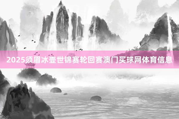 2025须眉冰壶世锦赛轮回赛澳门买球网体育信息