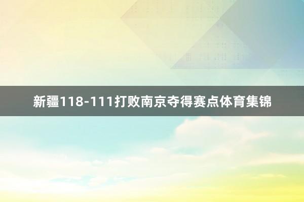 新疆118-111打败南京夺得赛点体育集锦