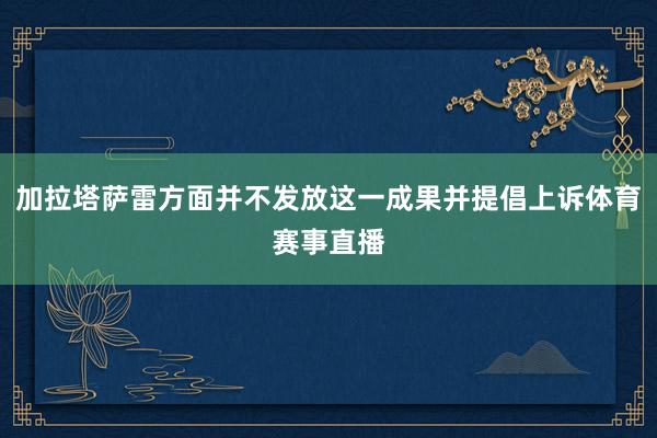 加拉塔萨雷方面并不发放这一成果并提倡上诉体育赛事直播