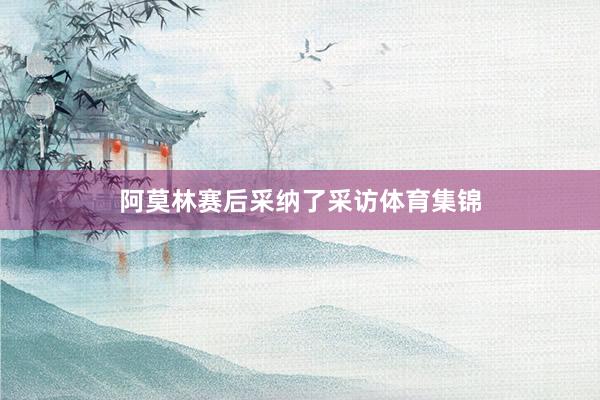 阿莫林赛后采纳了采访体育集锦