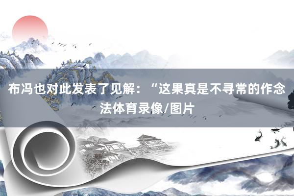 布冯也对此发表了见解:“这果真是不寻常的作念法体育录像/图片