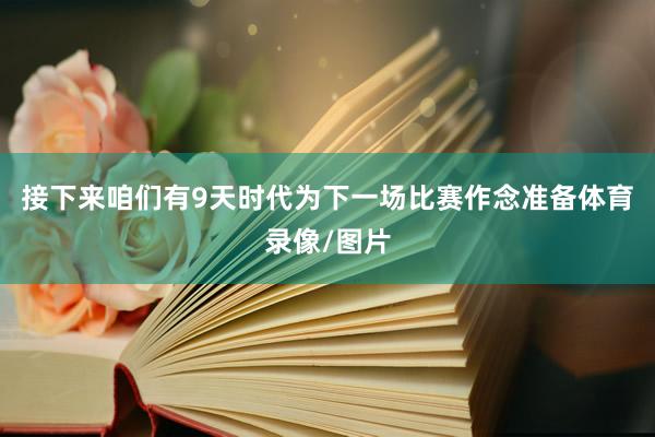 接下来咱们有9天时代为下一场比赛作念准备体育录像/图片