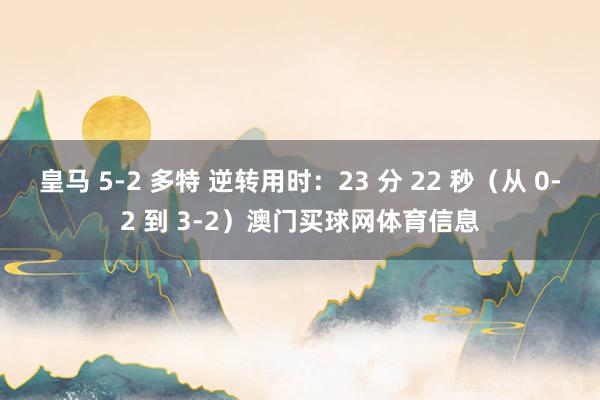 皇马 5-2 多特 逆转用时：23 分 22 秒（从 0-2 到 3-2）澳门买球网体育信息