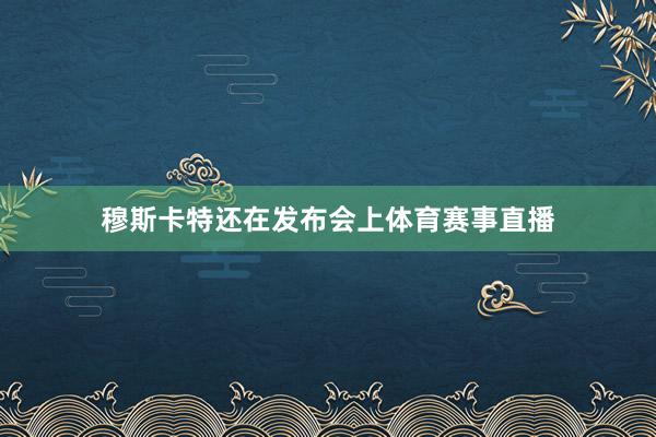 穆斯卡特还在发布会上体育赛事直播