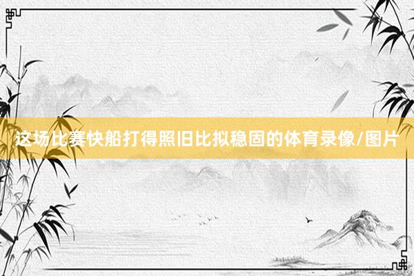 这场比赛快船打得照旧比拟稳固的体育录像/图片
