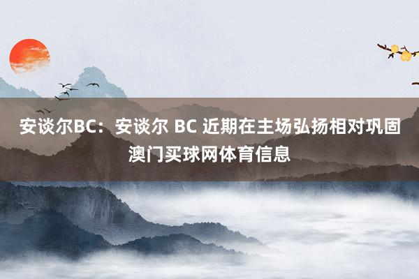 安谈尔BC：安谈尔 BC 近期在主场弘扬相对巩固澳门买球网体育信息