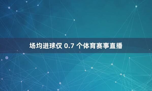 场均进球仅 0.7 个体育赛事直播