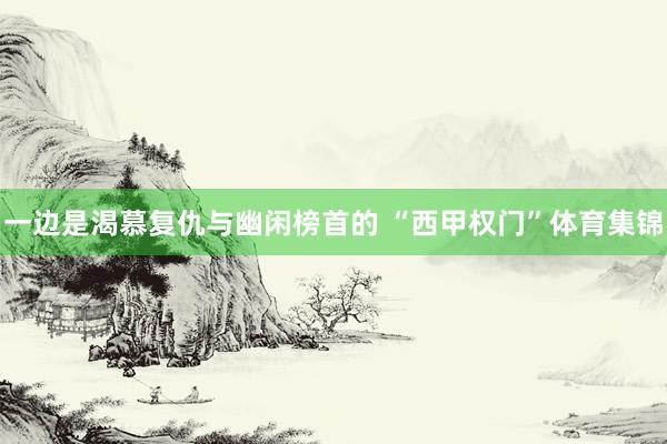 一边是渴慕复仇与幽闲榜首的 “西甲权门”体育集锦
