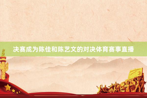决赛成为陈佳和陈艺文的对决体育赛事直播