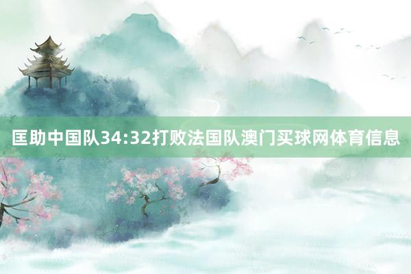 匡助中国队34:32打败法国队澳门买球网体育信息