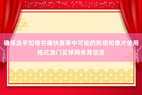 确保选手知情并痛快赛事中可能的照相和像片使用格式澳门买球网体育信息