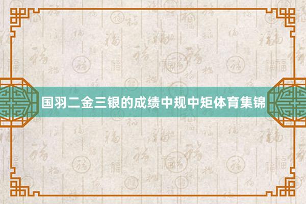 国羽二金三银的成绩中规中矩体育集锦