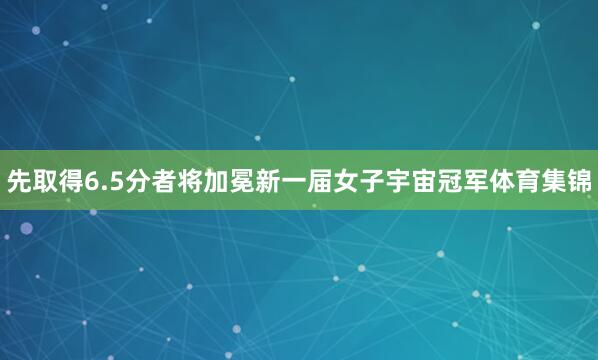 先取得6.5分者将加冕新一届女子宇宙冠军体育集锦