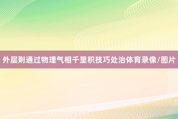 外层则通过物理气相千里积技巧处治体育录像/图片