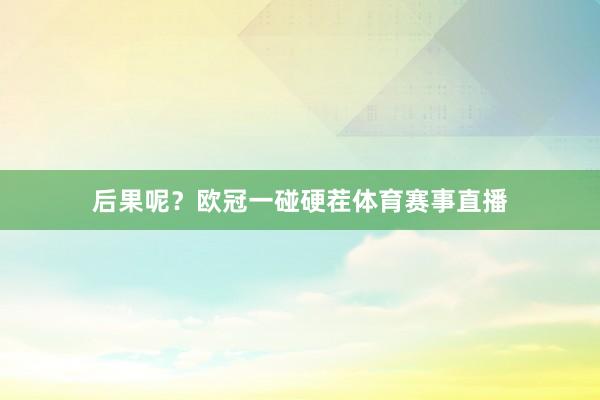 后果呢？欧冠一碰硬茬体育赛事直播