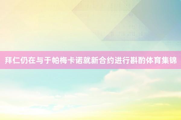 拜仁仍在与于帕梅卡诺就新合约进行斟酌体育集锦