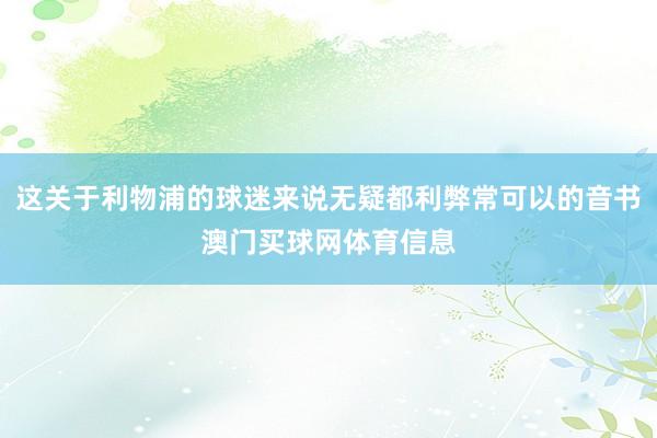 这关于利物浦的球迷来说无疑都利弊常可以的音书澳门买球网体育信息