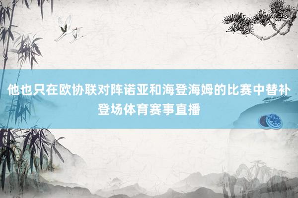 他也只在欧协联对阵诺亚和海登海姆的比赛中替补登场体育赛事直播