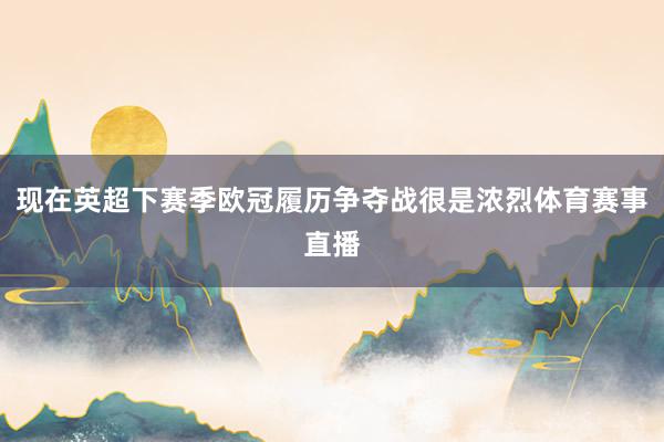 现在英超下赛季欧冠履历争夺战很是浓烈体育赛事直播