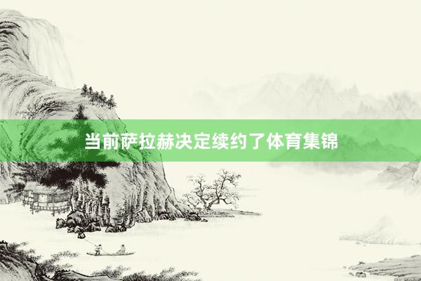 当前萨拉赫决定续约了体育集锦