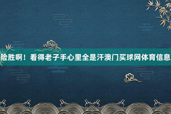 险胜啊！看得老子手心里全是汗澳门买球网体育信息