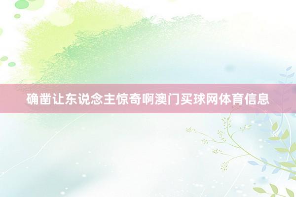 确凿让东说念主惊奇啊澳门买球网体育信息