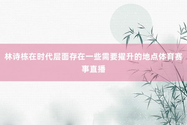 林诗栋在时代层面存在一些需要擢升的地点体育赛事直播