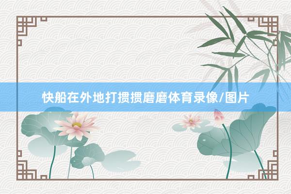 快船在外地打掼掼磨磨体育录像/图片