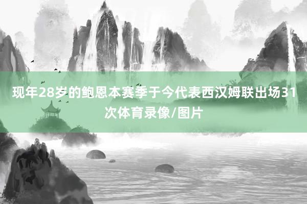 现年28岁的鲍恩本赛季于今代表西汉姆联出场31次体育录像/图片