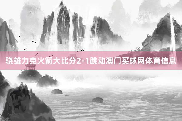 骁雄力克火箭大比分2-1跳动澳门买球网体育信息