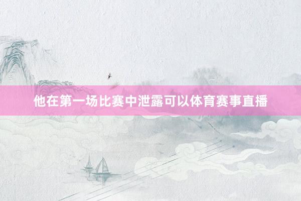 他在第一场比赛中泄露可以体育赛事直播