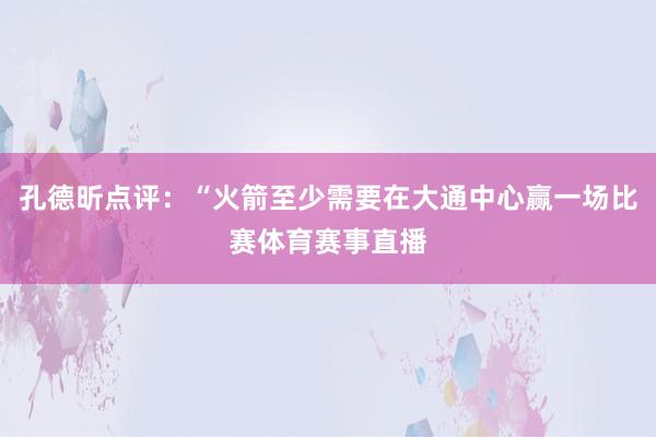孔德昕点评：“火箭至少需要在大通中心赢一场比赛体育赛事直播