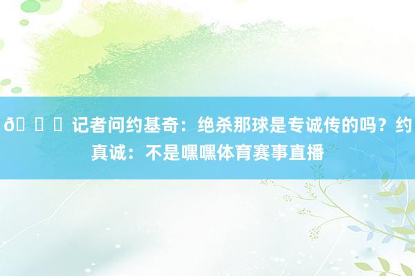 😂记者问约基奇：绝杀那球是专诚传的吗？约真诚：不是嘿嘿体育赛事直播