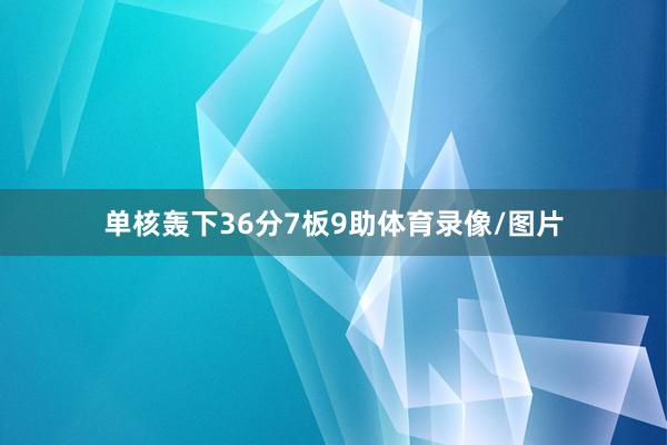 单核轰下36分7板9助体育录像/图片