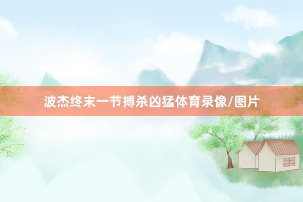 波杰终末一节搏杀凶猛体育录像/图片