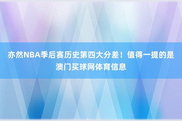 亦然NBA季后赛历史第四大分差!值得一提的是澳门买球网体育信息