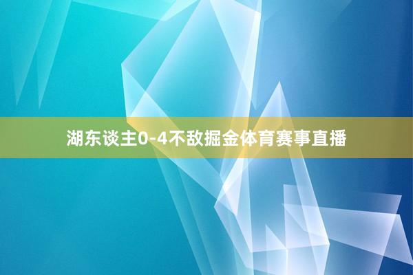 湖东谈主0-4不敌掘金体育赛事直播
