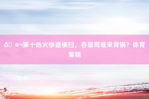 🤬第十热火惨遭横扫，吞蛋局谁来背锅？体育集锦