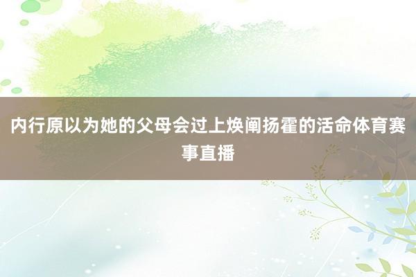 内行原以为她的父母会过上焕阐扬霍的活命体育赛事直播