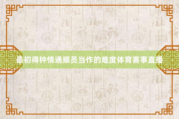 最初得钟情通顺员当作的难度体育赛事直播