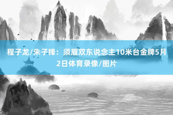 程子龙/朱子锋：须眉双东说念主10米台金牌5月2日体育录像/图片
