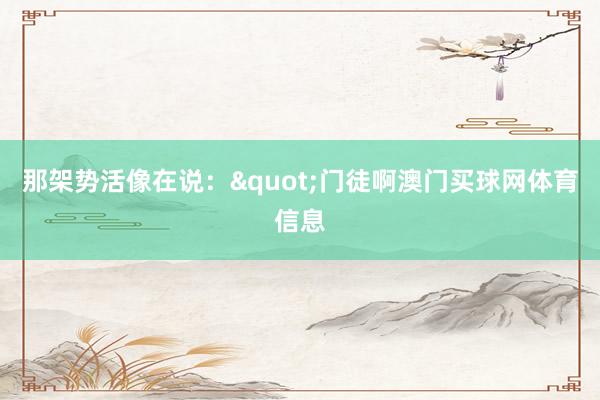 那架势活像在说："门徒啊澳门买球网体育信息