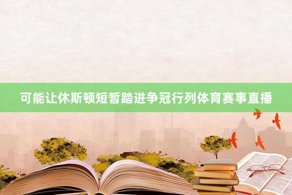 可能让休斯顿短暂踏进争冠行列体育赛事直播