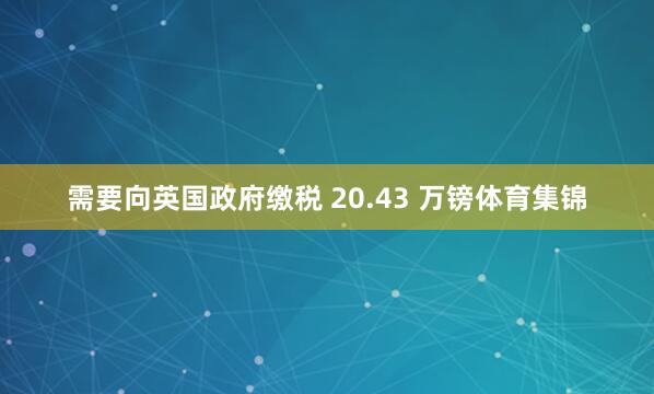 需要向英国政府缴税 20.43 万镑体育集锦