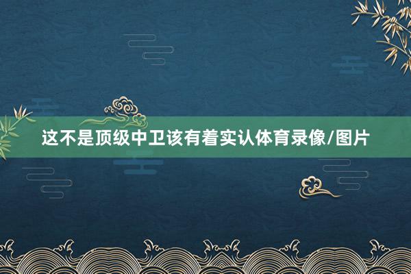这不是顶级中卫该有着实认体育录像/图片