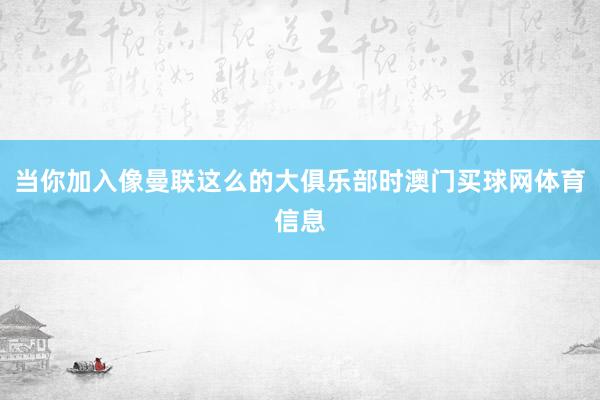 当你加入像曼联这么的大俱乐部时澳门买球网体育信息