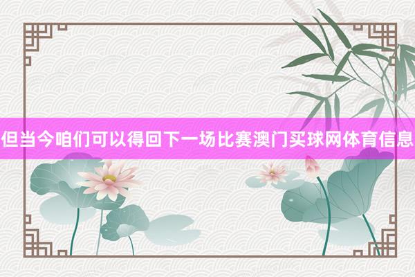 但当今咱们可以得回下一场比赛澳门买球网体育信息