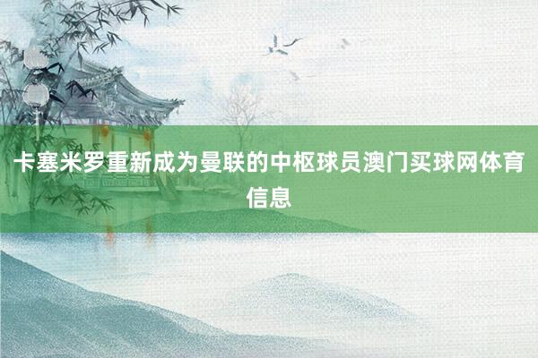 卡塞米罗重新成为曼联的中枢球员澳门买球网体育信息