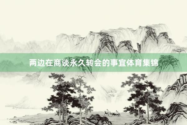 两边在商谈永久转会的事宜体育集锦