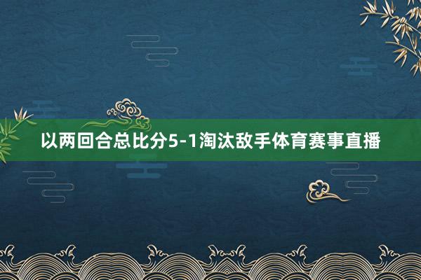 以两回合总比分5-1淘汰敌手体育赛事直播
